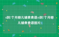6到7个月婴儿辅食食谱(6到7个月婴儿辅食食谱图片)