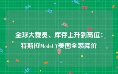 全球大裁员、库存上升到高位：特斯拉Model Y美国全系降价