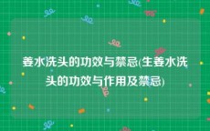 姜水洗头的功效与禁忌(生姜水洗头的功效与作用及禁忌)