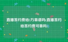 直播签约费给2万靠谱吗(直播签约给签约费可靠吗)