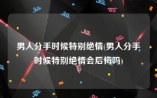 男人分手时候特别绝情(男人分手时候特别绝情会后悔吗)