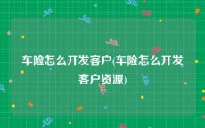 车险怎么开发客户(车险怎么开发客户资源)