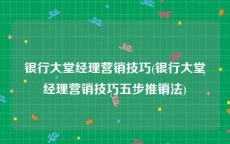 银行大堂经理营销技巧(银行大堂经理营销技巧五步推销法)