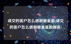 成交的客户怎么感谢砸金蛋(成交的客户怎么感谢砸金蛋的顾客)