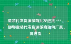 童装代发货源微商批发进货 *** ,邯郸童装代发货源微商如何厂家价进货