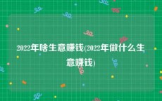 2022年啥生意赚钱(2022年做什么生意赚钱)