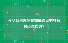 有心脏预激综合症能通过教师资格证体检吗？