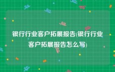 银行行业客户拓展报告(银行行业客户拓展报告怎么写)