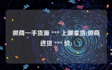 微商一手货源 *** 上哪拿货(微商进货 *** 价)
