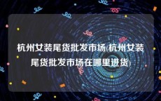 杭州女装尾货批发市场(杭州女装尾货批发市场在哪里进货)