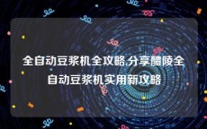 全自动豆浆机全攻略,分享醴陵全自动豆浆机实用新攻略