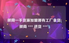 微商一手货源加盟哪有工厂拿货(微商 *** 进货 *** )