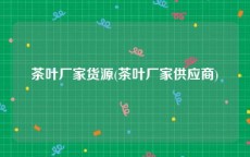 茶叶厂家货源(茶叶厂家供应商)