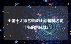 全国十大排名集成灶(中国排名前十名的集成灶)