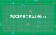 突然辞退员工怎么补偿n+1