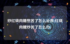 炒红烧肉糖熬苦了怎么补救(红烧肉糖炒苦了怎么办)