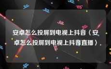 安卓怎么投屏到电视上抖音〈安卓怎么投屏到电视上抖音直播〉