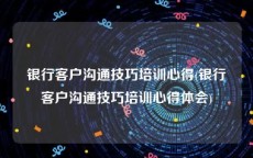 银行客户沟通技巧培训心得(银行客户沟通技巧培训心得体会)
