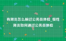 有肾炎怎么躲过公务员体检_慢性肾炎如何通过公务员体检