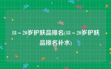 18～20岁护肤品排名(18～20岁护肤品排名补水)