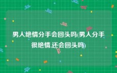 男人绝情分手会回头吗(男人分手很绝情,还会回头吗)