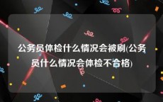 公务员体检什么情况会被刷(公务员什么情况会体检不合格)
