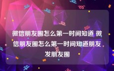 微信朋友圈怎么第一时间知道 微信朋友圈怎么第一时间知道朋友发朋友圈