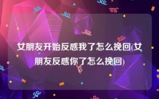 女朋友开始反感我了怎么挽回(女朋友反感你了怎么挽回)