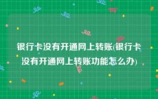 银行卡没有开通网上转账(银行卡没有开通网上转账功能怎么办)