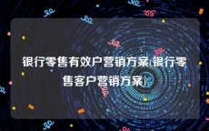 银行零售有效户营销方案(银行零售客户营销方案)