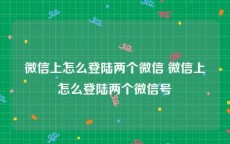 微信上怎么登陆两个微信 微信上怎么登陆两个微信号