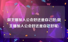 做主播加入公会好还是自己好(做主播加入公会好还是自己好呢)