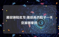 莆田潮鞋批发(莆田高仿鞋子一手货源哪里找)