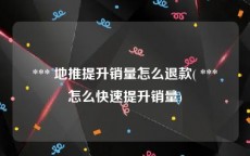  *** 地推提升销量怎么退款( *** 怎么快速提升销量)