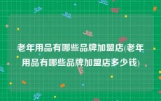 老年用品有哪些品牌加盟店(老年用品有哪些品牌加盟店多少钱)