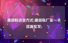 莆田鞋进货方式(莆田鞋厂家一手货源批发)