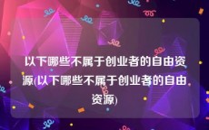 以下哪些不属于创业者的自由资源(以下哪些不属于创业者的自由资源)