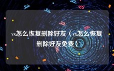 vx怎么恢复删除好友〈vx怎么恢复删除好友免费〉
