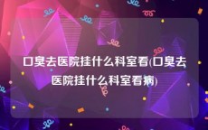 口臭去医院挂什么科室看(口臭去医院挂什么科室看病)