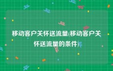 移动客户关怀送流量(移动客户关怀送流量的条件)