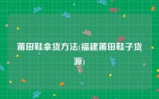 莆田鞋拿货方法(福建莆田鞋子货源)