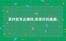 茶叶批发去哪找(卖茶叶的渠道)