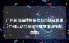 广州运动品牌尾货批发市场在哪里(广州运动品牌尾货批发市场在哪里啊)