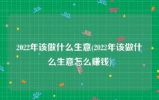 2022年该做什么生意(2022年该做什么生意怎么赚钱)
