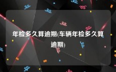 年检多久算逾期(车辆年检多久算逾期)
