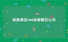 咸鱼激活5000块被骗怎么办