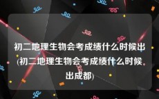 初二地理生物会考成绩什么时候出(初二地理生物会考成绩什么时候出成都)