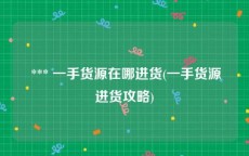  *** 一手货源在哪进货(一手货源进货攻略)