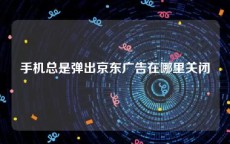手机总是弹出京东广告在哪里关闭