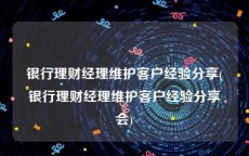 银行理财经理维护客户经验分享(银行理财经理维护客户经验分享会)
